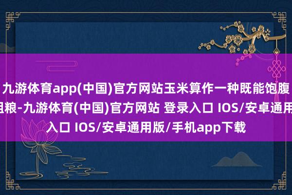 九游体育app(中国)官方网站玉米算作一种既能饱腹又轻包袱的优质粗粮-九游体育(中国)官方网站 登录入口 IOS/安卓通用版/手机app下载