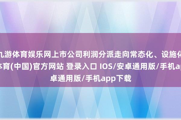 九游体育娱乐网上市公司利润分派走向常态化、设施化-九游体育(中国)官方网站 登录入口 IOS/安卓通用版/手机app下载