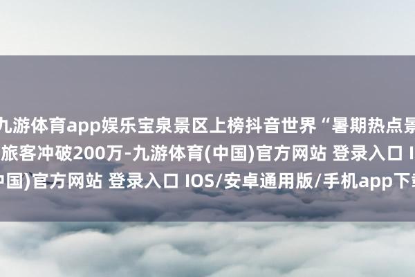 九游体育app娱乐宝泉景区上榜抖音世界“暑期热点景区”Top2！暑期接待旅客冲破200万-九游体育(中国)官方网站 登录入口 IOS/安卓通用版/手机app下载