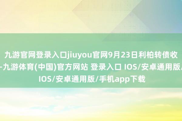 九游官网登录入口jiuyou官网9月23日利柏转债收盘着落0.58%-九游体育(中国)官方网站 登录入口 IOS/安卓通用版/手机app下载