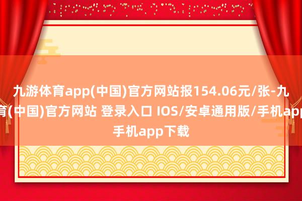 九游体育app(中国)官方网站报154.06元/张-九游体育(中国)官方网站 登录入口 IOS/安卓通用版/手机app下载