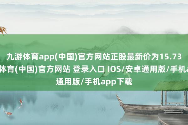 九游体育app(中国)官方网站正股最新价为15.73元-九游体育(中国)官方网站 登录入口 IOS/安卓通用版/手机app下载