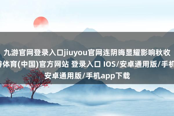 九游官网登录入口jiuyou官网连阴晦显耀影响秋收程度-九游体育(中国)官方网站 登录入口 IOS/安卓通用版/手机app下载