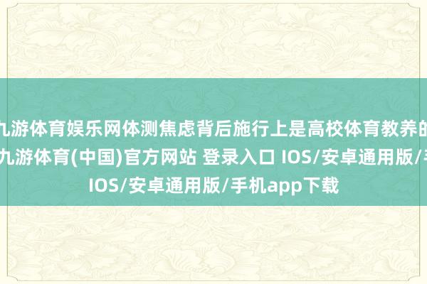 九游体育娱乐网体测焦虑背后施行上是高校体育教养的结构性缺失-九游体育(中国)官方网站 登录入口 IOS/安卓通用版/手机app下载