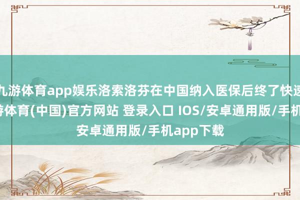 九游体育app娱乐洛索洛芬在中国纳入医保后终了快速放量-九游体育(中国)官方网站 登录入口 IOS/安卓通用版/手机app下载