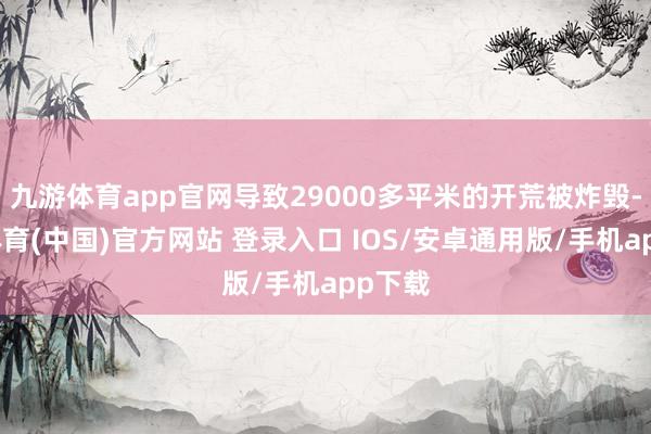 九游体育app官网导致29000多平米的开荒被炸毁-九游体育(中国)官方网站 登录入口 IOS/安卓通用版/手机app下载