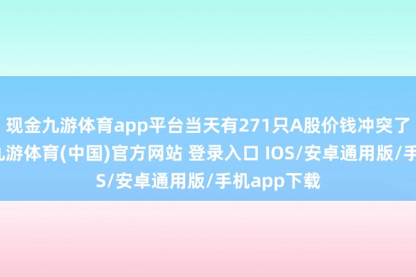 现金九游体育app平台当天有271只A股价钱冲突了五日均线-九游体育(中国)官方网站 登录入口 IOS/安卓通用版/手机app下载