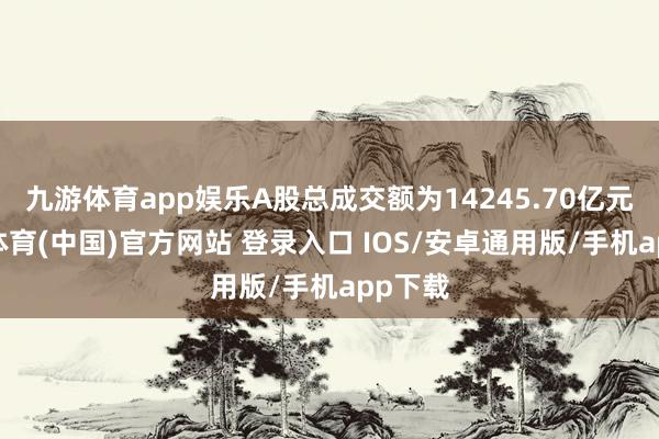 九游体育app娱乐A股总成交额为14245.70亿元-九游体育(中国)官方网站 登录入口 IOS/安卓通用版/手机app下载
