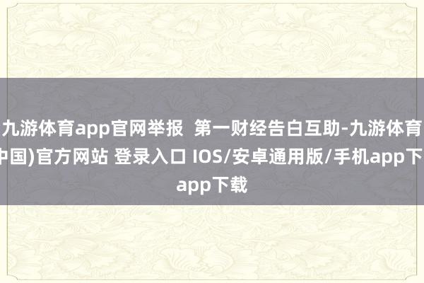 九游体育app官网举报 第一财经告白互助-九游体育(中国)官方网站 登录入口 IOS/安卓通用版/手机app下载