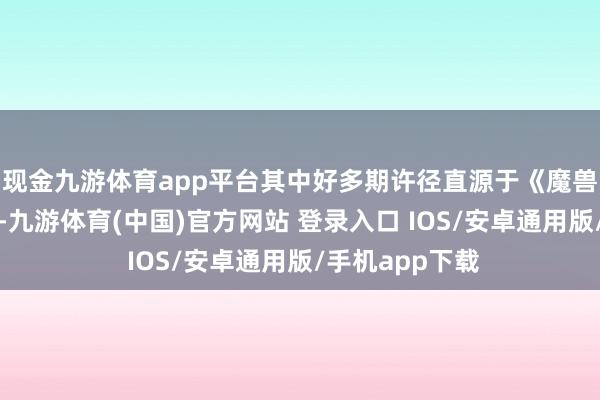 现金九游体育app平台其中好多期许径直源于《魔兽全国》的影响-九游体育(中国)官方网站 登录入口 IOS/安卓通用版/手机app下载