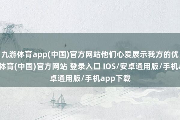 九游体育app(中国)官方网站他们心爱展示我方的优点-九游体育(中国)官方网站 登录入口 IOS/安卓通用版/手机app下载