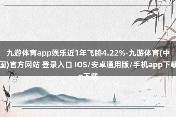 九游体育app娱乐近1年飞腾4.22%-九游体育(中国)官方网站 登录入口 IOS/安卓通用版/手机app下载