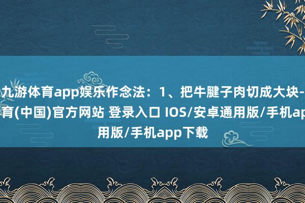 九游体育app娱乐作念法：1、把牛腱子肉切成大块-九游体育(中国)官方网站 登录入口 IOS/安卓通用版/手机app下载