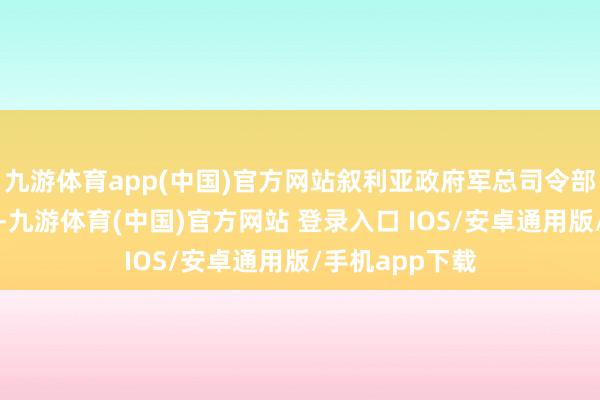 九游体育app(中国)官方网站叙利亚政府军总司令部发表声明默示-九游体育(中国)官方网站 登录入口 IOS/安卓通用版/手机app下载