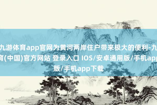 九游体育app官网为黄河两岸住户带来极大的便利-九游体育(中国)官方网站 登录入口 IOS/安卓通用版/手机app下载