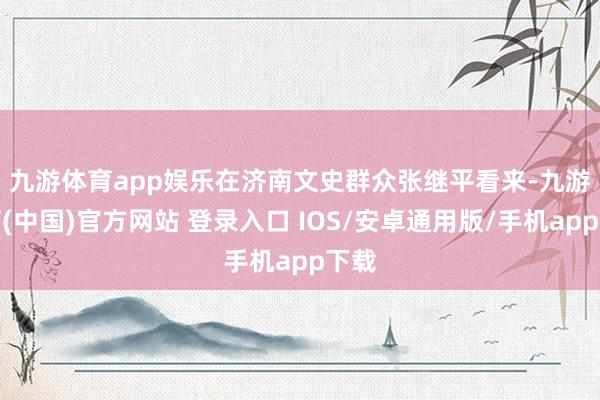 九游体育app娱乐　　在济南文史群众张继平看来-九游体育(中国)官方网站 登录入口 IOS/安卓通用版/手机app下载
