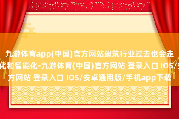 九游体育app(中国)官方网站建筑行业过去也会走向愈加工业化、绿色化和智能化-九游体育(中国)官方网站 登录入口 IOS/安卓通用版/手机app下载