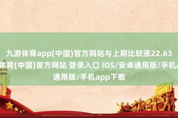 九游体育app(中国)官方网站与上期比较涨22.63点-九游体育(中国)官方网站 登录入口 IOS/安卓通用版/手机app下载