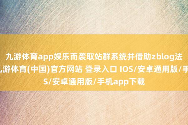 九游体育app娱乐而袭取站群系统并借助zblog法子构建后-九游体育(中国)官方网站 登录入口 IOS/安卓通用版/手机app下载