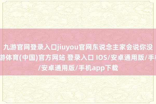 九游官网登录入口jiuyou官网东说念主家会说你没个正形-九游体育(中国)官方网站 登录入口 IOS/安卓通用版/手机app下载