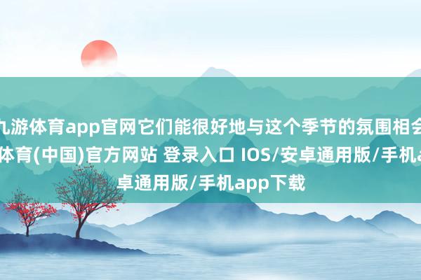 九游体育app官网它们能很好地与这个季节的氛围相会通-九游体育(中国)官方网站 登录入口 IOS/安卓通用版/手机app下载