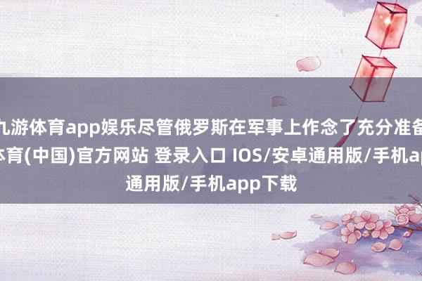 九游体育app娱乐尽管俄罗斯在军事上作念了充分准备-九游体育(中国)官方网站 登录入口 IOS/安卓通用版/手机app下载
