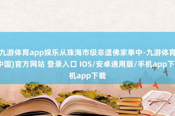 九游体育app娱乐从珠海市级非遗佛家拳中-九游体育(中国)官方网站 登录入口 IOS/安卓通用版/手机app下载