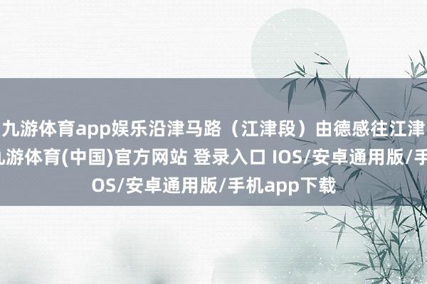 九游体育app娱乐沿津马路（江津段）由德感往江津成见行驶-九游体育(中国)官方网站 登录入口 IOS/安卓通用版/手机app下载
