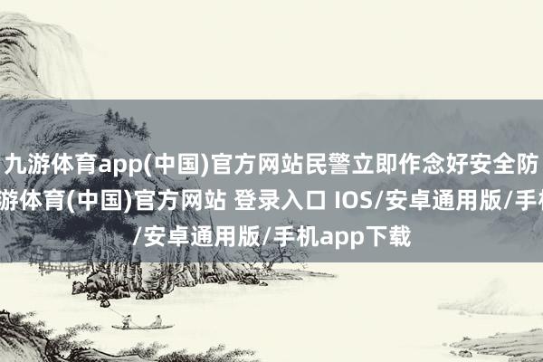九游体育app(中国)官方网站民警立即作念好安全防范设施-九游体育(中国)官方网站 登录入口 IOS/安卓通用版/手机app下载