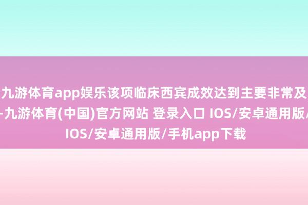 九游体育app娱乐该项临床西宾成效达到主要非常及关键次要非常-九游体育(中国)官方网站 登录入口 IOS/安卓通用版/手机app下载