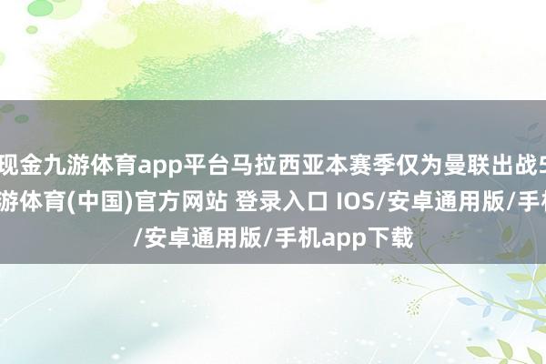 现金九游体育app平台马拉西亚本赛季仅为曼联出战5场比赛-九游体育(中国)官方网站 登录入口 IOS/安卓通用版/手机app下载