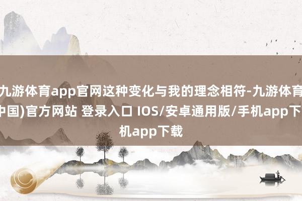 九游体育app官网这种变化与我的理念相符-九游体育(中国)官方网站 登录入口 IOS/安卓通用版/手机app下载
