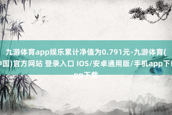 九游体育app娱乐累计净值为0.791元-九游体育(中国)官方网站 登录入口 IOS/安卓通用版/手机app下载