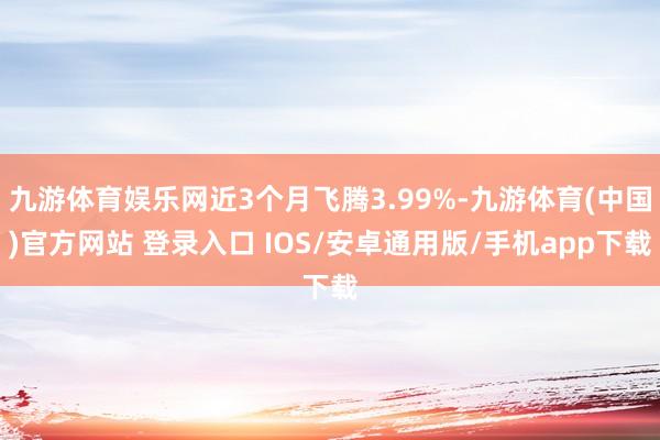 九游体育娱乐网近3个月飞腾3.99%-九游体育(中国)官方网站 登录入口 IOS/安卓通用版/手机app下载
