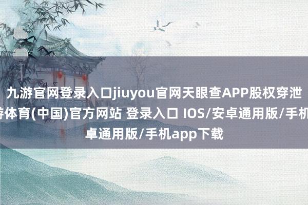九游官网登录入口jiuyou官网天眼查APP股权穿泄泄漏-九游体育(中国)官方网站 登录入口 IOS/安卓通用版/手机app下载