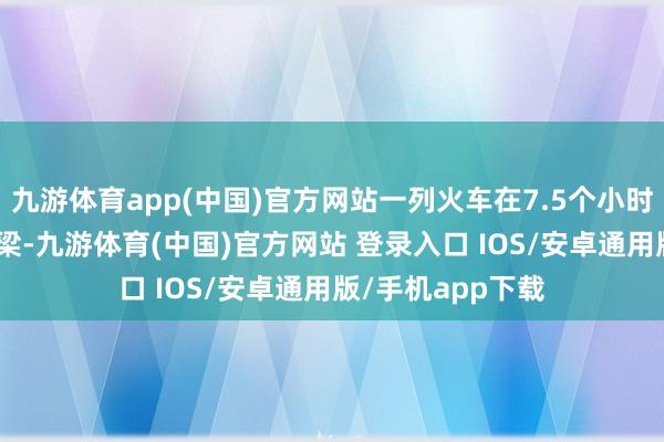 九游体育app(中国)官方网站一列火车在7.5个小时中横跨291座桥梁-九游体育(中国)官方网站 登录入口 IOS/安卓通用版/手机app下载