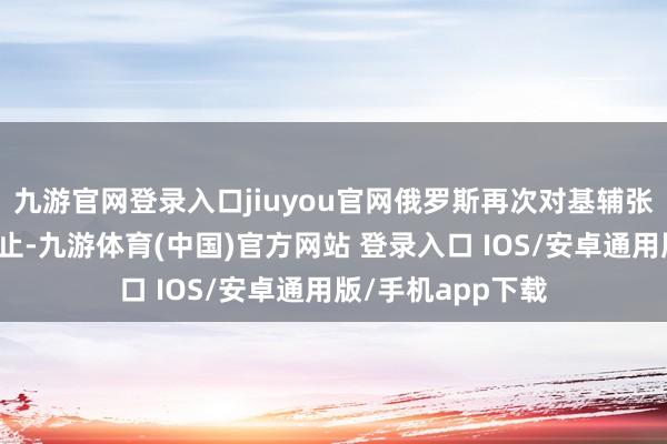九游官网登录入口jiuyou官网俄罗斯再次对基辅张开强烈的轰炸举止-九游体育(中国)官方网站 登录入口 IOS/安卓通用版/手机app下载