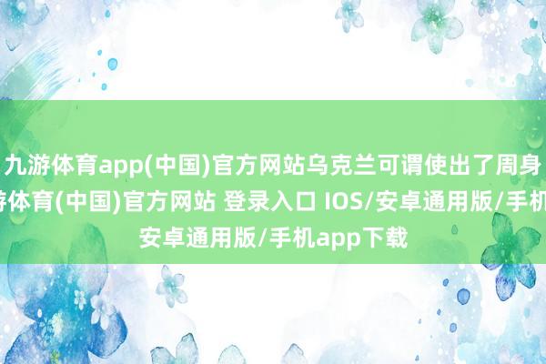 九游体育app(中国)官方网站乌克兰可谓使出了周身解数-九游体育(中国)官方网站 登录入口 IOS/安卓通用版/手机app下载