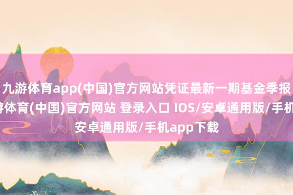 九游体育app(中国)官方网站凭证最新一期基金季报暴露-九游体育(中国)官方网站 登录入口 IOS/安卓通用版/手机app下载