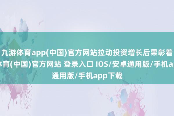 九游体育app(中国)官方网站拉动投资增长后果彰着-九游体育(中国)官方网站 登录入口 IOS/安卓通用版/手机app下载