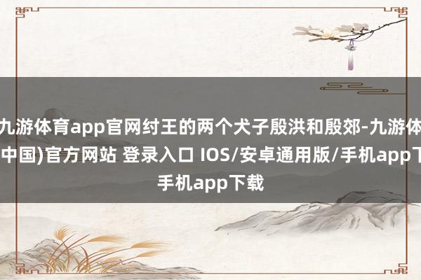 九游体育app官网纣王的两个犬子殷洪和殷郊-九游体育(中国)官方网站 登录入口 IOS/安卓通用版/手机app下载