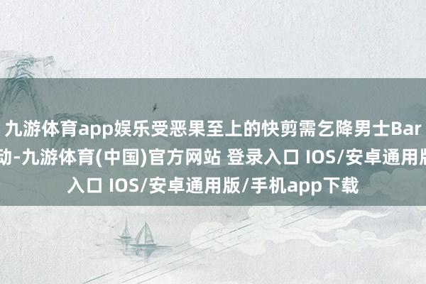 九游体育app娱乐受恶果至上的快剪需乞降男士Barber特意店的带动-九游体育(中国)官方网站 登录入口 IOS/安卓通用版/手机app下载