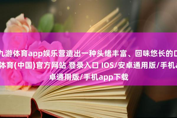 九游体育app娱乐营造出一种头绪丰富、回味悠长的口感-九游体育(中国)官方网站 登录入口 IOS/安卓通用版/手机app下载