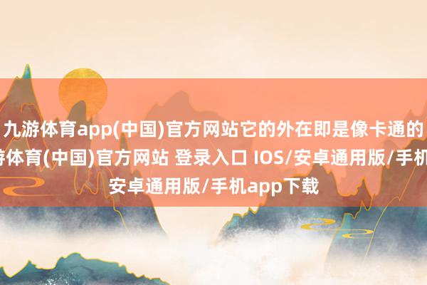 九游体育app(中国)官方网站它的外在即是像卡通的局势-九游体育(中国)官方网站 登录入口 IOS/安卓通用版/手机app下载