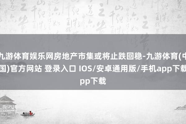 九游体育娱乐网房地产市集或将止跌回稳-九游体育(中国)官方网站 登录入口 IOS/安卓通用版/手机app下载