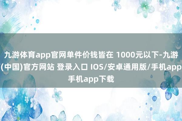 九游体育app官网单件价钱皆在 1000元以下-九游体育(中国)官方网站 登录入口 IOS/安卓通用版/手机app下载