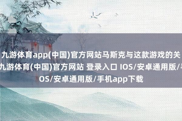 九游体育app(中国)官方网站马斯克与这款游戏的关系可谓复杂-九游体育(中国)官方网站 登录入口 IOS/安卓通用版/手机app下载