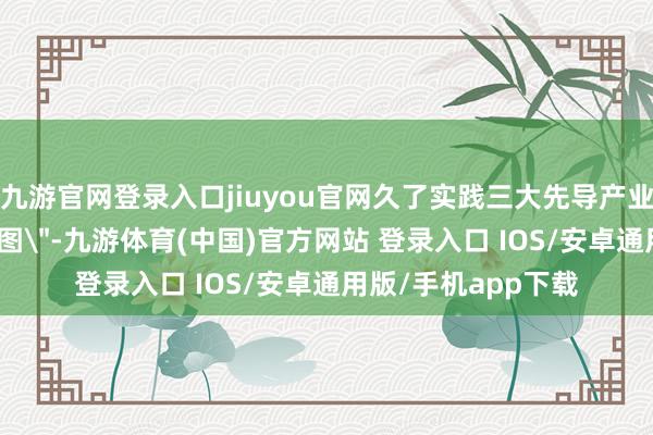 九游官网登录入口jiuyou官网久了实践三大先导产业新一轮