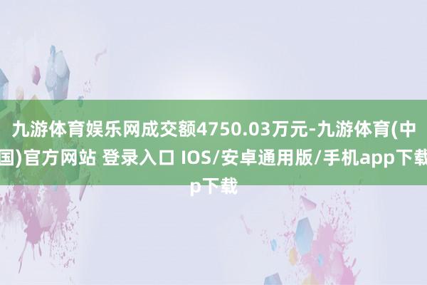 九游体育娱乐网成交额4750.03万元-九游体育(中国)官方网站 登录入口 IOS/安卓通用版/手机app下载