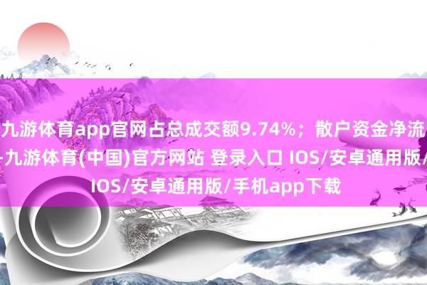 九游体育app官网占总成交额9.74%；散户资金净流出13.68万元-九游体育(中国)官方网站 登录入口 IOS/安卓通用版/手机app下载